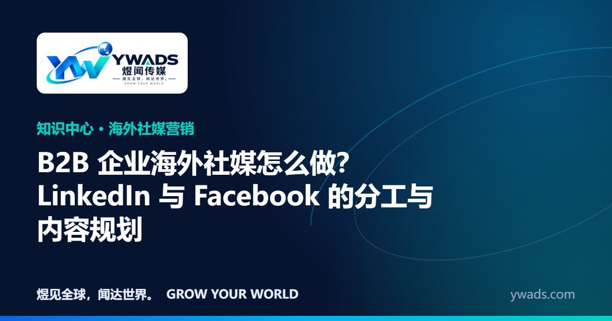 B2B 企业海外社媒怎么做？LinkedIn 与 Facebook 的分工与内容规划