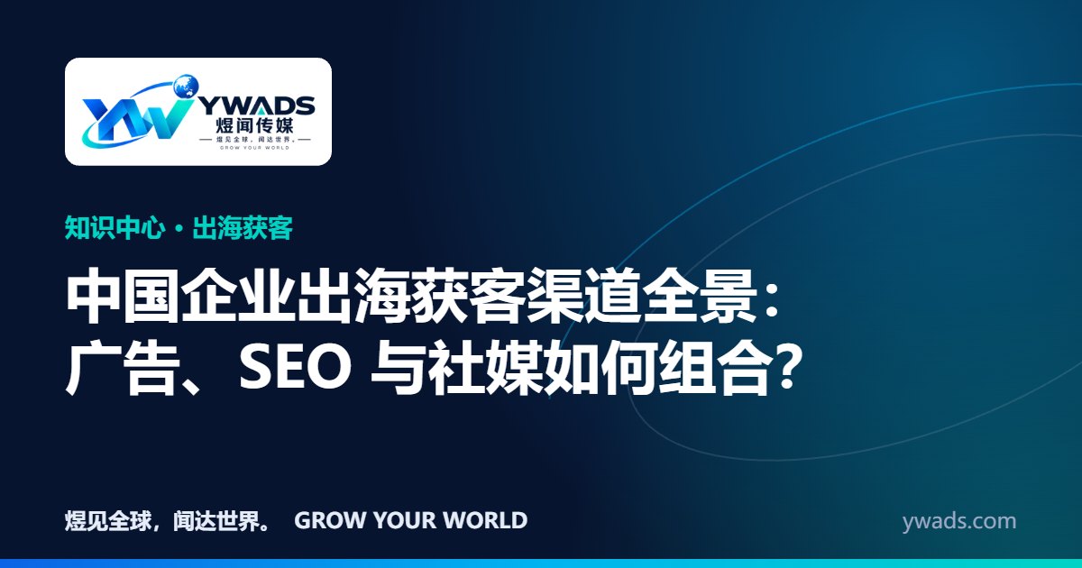 中国企业出海获客渠道全景:广告、SEO 与社媒如何组合?